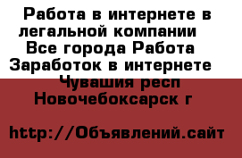 Работа в интернете в легальной компании. - Все города Работа » Заработок в интернете   . Чувашия респ.,Новочебоксарск г.